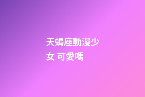 天蝎座動漫少女 可愛嗎-第1張-星座運勢-玄機派